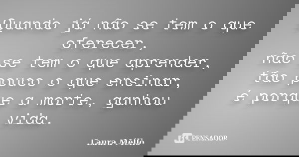 Quando já não se tem o que oferecer, não se tem o que aprender, tão pouco o que ensinar, é porque a morte, ganhou vida.... Frase de Laura Méllo.