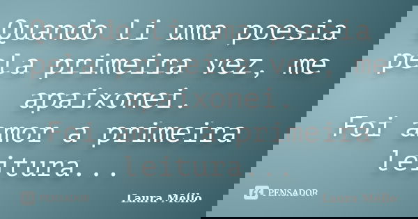 Quando li uma poesia pela primeira vez, me apaixonei. Foi amor a primeira leitura...... Frase de Laura Méllo.