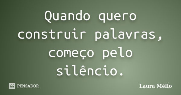 Quando quero construir palavras, começo pelo silêncio.... Frase de Laura Méllo.