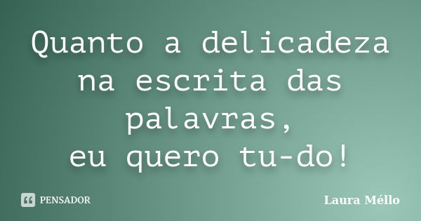 Quanto a delicadeza na escrita das palavras, eu quero tu-do!... Frase de Laura Méllo.