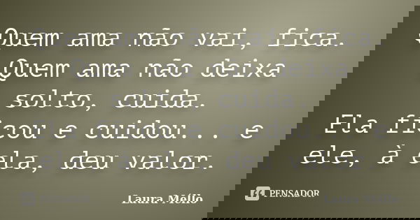 Quem ama não vai, fica. Quem ama não deixa solto, cuida. Ela ficou e cuidou... e ele, à ela, deu valor.... Frase de Laura Méllo.