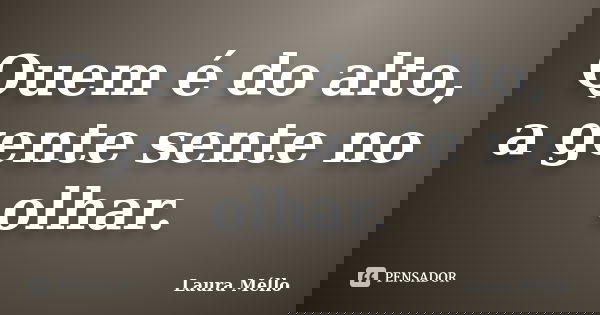 Quem é do alto, a gente sente no olhar.... Frase de Laura Méllo.