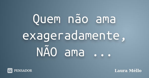 Quem não ama exageradamente, NÃO ama ...... Frase de Laura Méllo.