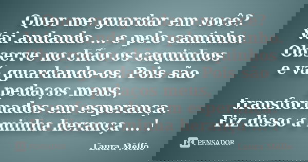 Quer me guardar em você? Vai andando ... e pelo caminho. Observe no chão os caquinhos e vá guardando-os. Pois são pedaços meus, transformados em esperança. Fiz ... Frase de Laura Méllo.