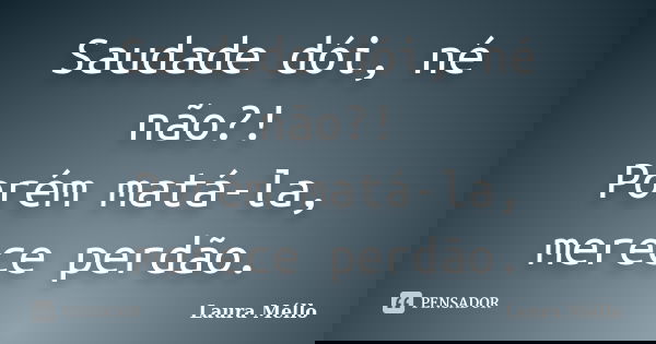 Saudade dói, né não?! Porém matá-la, merece perdão.... Frase de Laura Méllo.