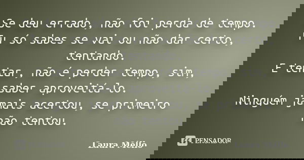 Se deu errado, não foi perda de tempo. Tu só sabes se vai ou não dar certo, tentando. E tentar, não é perder tempo, sim, saber aproveitá-lo. Ninguém jamais acer... Frase de Laura Méllo.