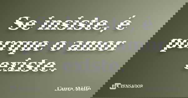 Se insiste, é porque o amor existe.... Frase de Laura Méllo.