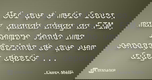 Sei que é meio louco, mas quando chega ao FIM, sempre tenho uma sensaçãozinha de que vem algo depois ...... Frase de Laura Méllo.