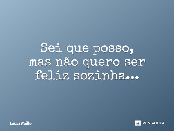 Sei que posso, mas não quero ser feliz sozinha...... Frase de Laura Méllo.