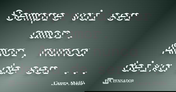 Sempre vai ser amor. Amor, nunca deixa de ser ...... Frase de Laura Méllo.