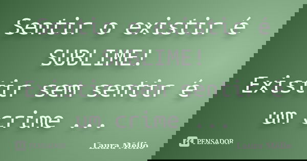 Sentir o existir é SUBLIME! Existir sem sentir é um crime ...... Frase de Laura Méllo.