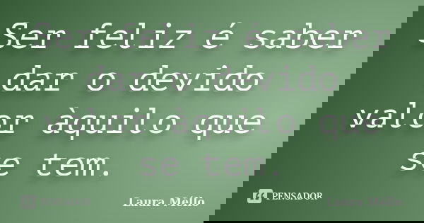 Ser feliz é saber dar o devido valor àquilo que se tem.... Frase de Laura Méllo.