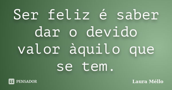 Ser feliz é saber dar o devido valor àquilo que se tem.... Frase de Laura Méllo.