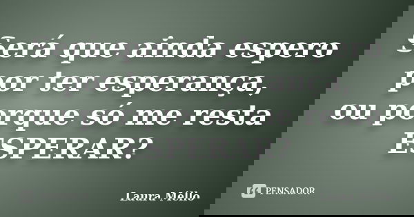 Será que ainda espero por ter esperança, ou porque só me resta ESPERAR?... Frase de Laura Méllo.