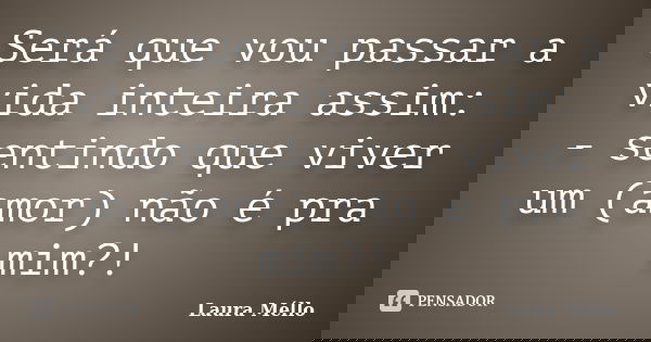 Será que vou passar a vida inteira assim: - sentindo que viver um (amor) não é pra mim?!... Frase de Laura Méllo.