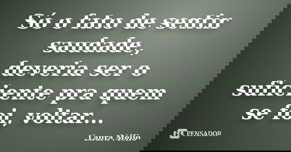Só o fato de sentir saudade, deveria ser o suficiente pra quem se foi, voltar...... Frase de Laura Méllo.