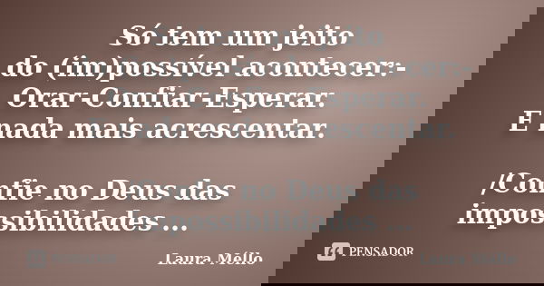 Só tem um jeito do (im)possível acontecer:- Orar-Confiar-Esperar. E nada mais acrescentar. /Confie no Deus das impossibilidades ...... Frase de Laura Méllo.