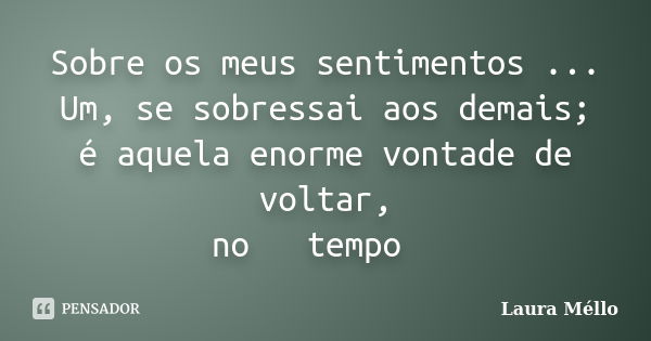 Sobre os meus sentimentos ... Um, se sobressai aos demais; é aquela enorme vontade de voltar, no 《 tempo 》... Frase de Laura Méllo.