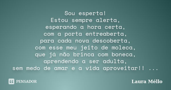 Sou esperta! Estou sempre alerta, esperando a hora certa, com a porta entreaberta, para cada nova descoberta, com esse meu jeito de moleca, que já não brinca co... Frase de Laura Méllo.