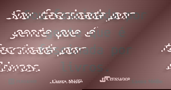 Sou fascinada por gente que é fascinada por livros.... Frase de Laura Méllo.