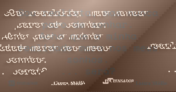 Sou realista, mas nunca paro de sonhar. Acho que a minha realidade mora nos meus sonhos. ... será?... Frase de Laura Méllo.
