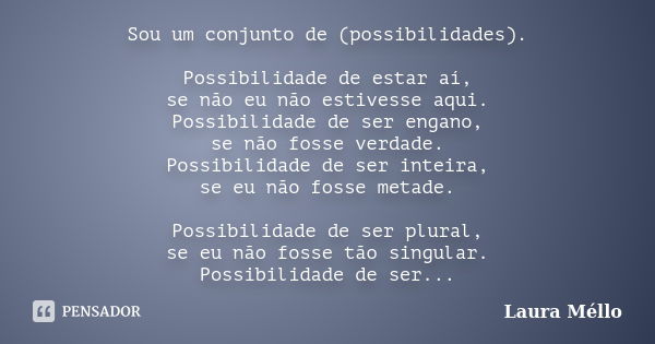 Sou um conjunto de (possibilidades). Possibilidade de estar aí, se não eu não estivesse aqui. Possibilidade de ser engano, se não fosse verdade. Possibilidade d... Frase de Laura Méllo.