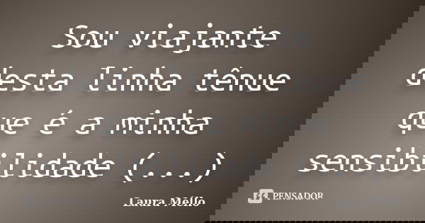 Sou viajante desta linha tênue que é a minha sensibilidade (...)... Frase de Laura Méllo.