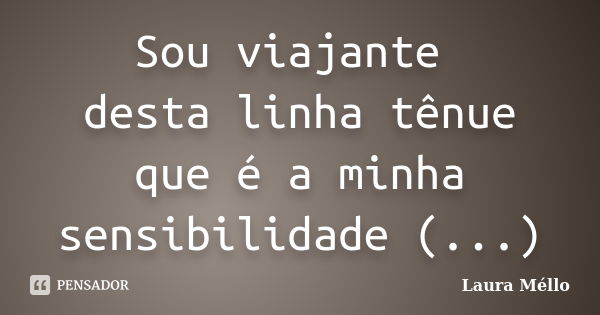 Sou viajante desta linha tênue que é a minha sensibilidade (...)... Frase de Laura Méllo.