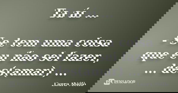 Ta aí ... - Se tem uma coisa que eu não sei fazer, ... des(amar) ...... Frase de Laura Méllo.