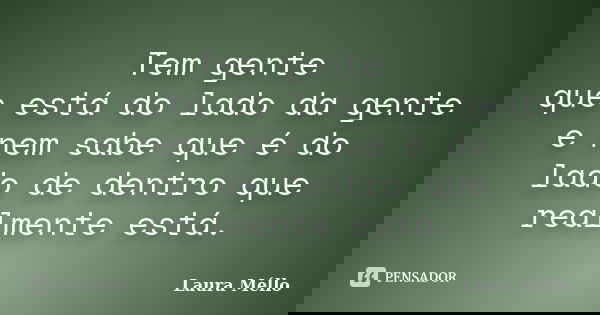 Tem gente que está do lado da gente e nem sabe que é do lado de dentro que realmente está.... Frase de Laura Méllo.