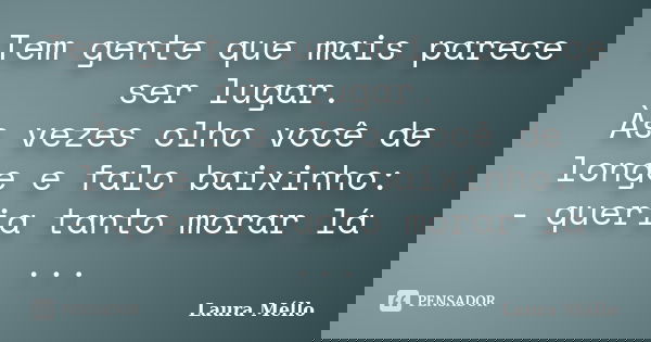 Tem gente que mais parece ser lugar. Às vezes olho você de longe e falo baixinho: - queria tanto morar lá ...... Frase de Laura Méllo.