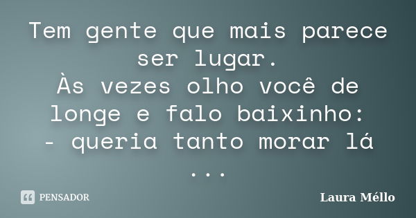 Tem gente que mais parece ser lugar. Às vezes olho você de longe e falo baixinho: - queria tanto morar lá ...... Frase de Laura Méllo.