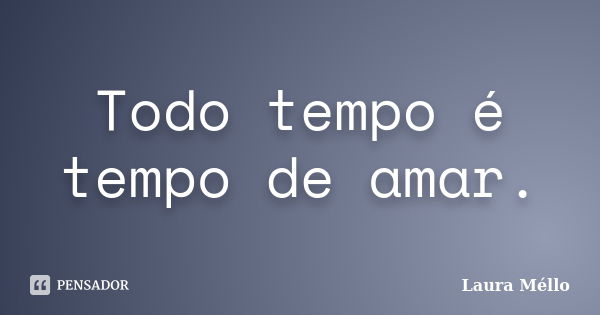 Todo tempo é tempo de amar.... Frase de Laura Méllo.