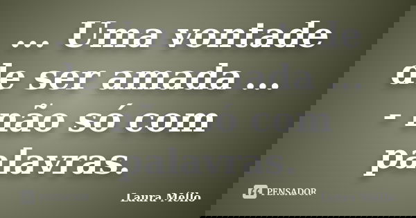 ... Uma vontade de ser amada ... - não só com palavras.... Frase de Laura Méllo.