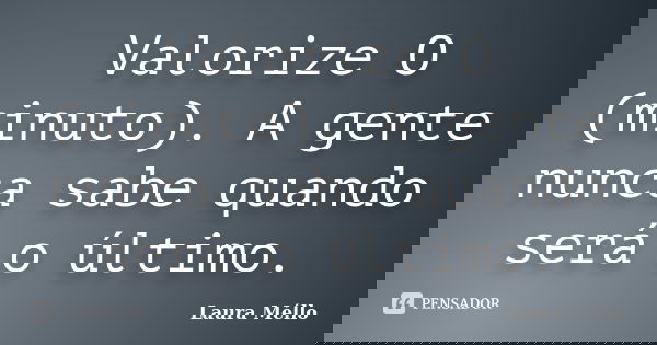 Valorize O (minuto). A gente nunca sabe quando será o último.... Frase de Laura Méllo.