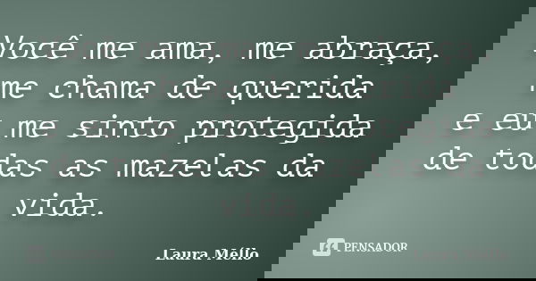 Você me ama, me abraça, me chama de querida e eu me sinto protegida de todas as mazelas da vida.... Frase de Laura Méllo.