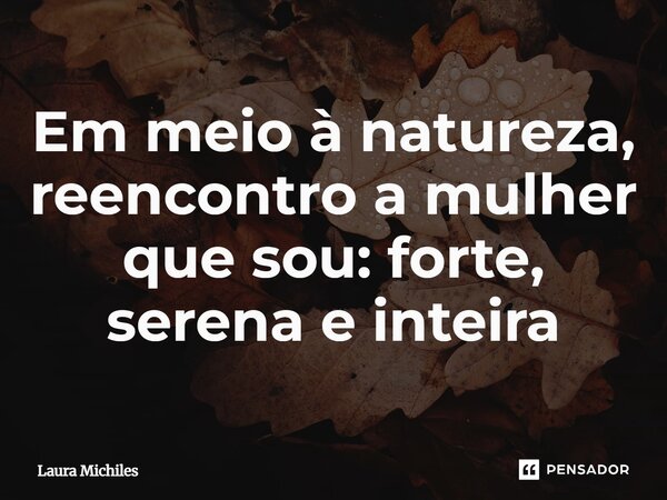 ⁠Em meio à natureza, reencontro a mulher que sou: forte, serena e inteira... Frase de Laura Michiles.