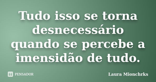 Tudo isso se torna desnecessário quando se percebe a imensidão de tudo.... Frase de Laura Mionchrks.