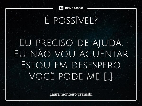É possível? Eu preciso de ajuda, Eu não vou aguentar Estou em desespero, Você pode me ajudar? Quer saber o motivo? Entrei numa enrascada, Meu coração está cati... Frase de Laura monteiro Trzinski.