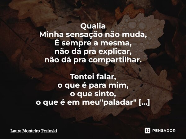 Qualia Minha sensação não muda, É sempre a mesma, não dá pra explicar, não dá pra compartilhar. Tentei falar, o que é para mim, o que sinto, o que é em meu &qu... Frase de Laura monteiro Trzinski.