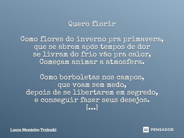 Quero florir Como flores do inverno pra primavera, que se abrem após tempos de dor se livram do frio vão pra calor, Começam animar a atmosfera. Como borboletas... Frase de Laura monteiro Trzinski.