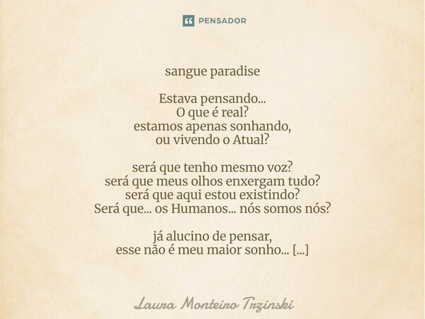 sangue paradise Estava pensando... O que é real? estamos apenas sonhando, ou vivendo o Atual? será que tenho mesmo voz? será que meus olhos enxergam tudo? será... Frase de Laura monteiro Trzinski.