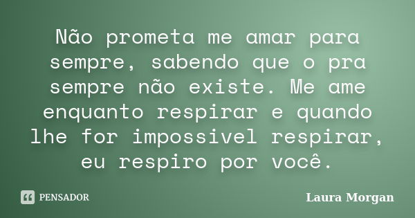 Não prometa me amar para sempre, sabendo que o pra sempre não existe. Me ame enquanto respirar e quando lhe for impossivel respirar, eu respiro por você.... Frase de Laura Morgan.