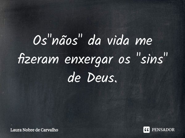 ⁠Os "nãos" da vida me fizeram enxergar os "sins" de Deus.... Frase de Laura Nobre de Carvalho.