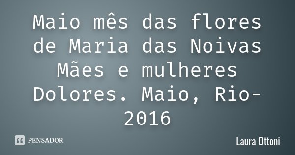 Maio mês das flores de Maria das Noivas Mães e mulheres Dolores. Maio, Rio-2016... Frase de Laura Ottoni.