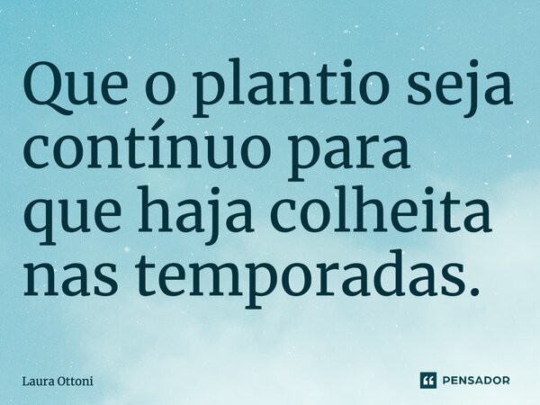 ⁠Que o plantio seja contínuo para que haja colheita nas temporadas.... Frase de Laura Ottoni.