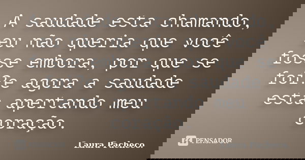 A saudade esta chamando, eu não queria que você fosse embora, por que se foi?e agora a saudade esta apertando meu coração.... Frase de Laura Pacheco..