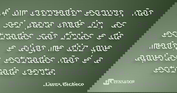A um corredor escuro, não sei para onde ir, as estradas são frias e da medo, e algo me diz que aquelas estradas não é a estrada certa.... Frase de Laura Pacheco..