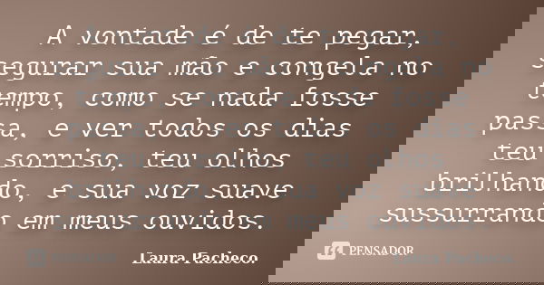 A vontade é de te pegar, segurar sua mão e congela no tempo, como se nada fosse passa, e ver todos os dias teu sorriso, teu olhos brilhando, e sua voz suave sus... Frase de Laura Pacheco..