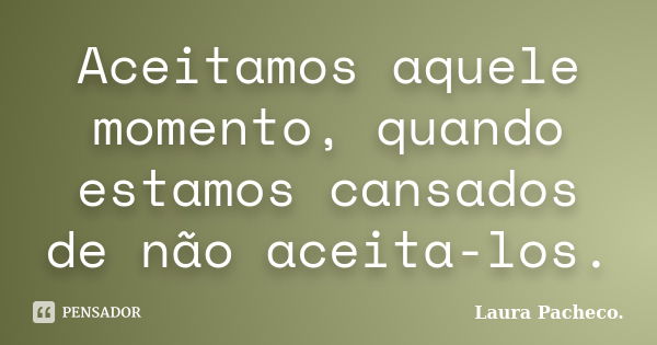 Aceitamos aquele momento, quando estamos cansados de não aceita-los.... Frase de Laura Pacheco..